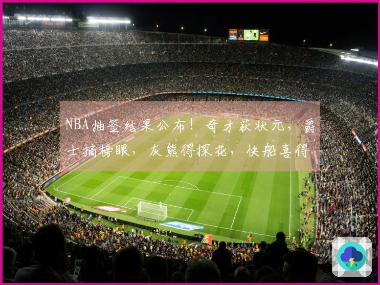 NBA抽签结果公布!奇才获状元,爵士摘榜眼,灰熊得探花,快船喜得第五签