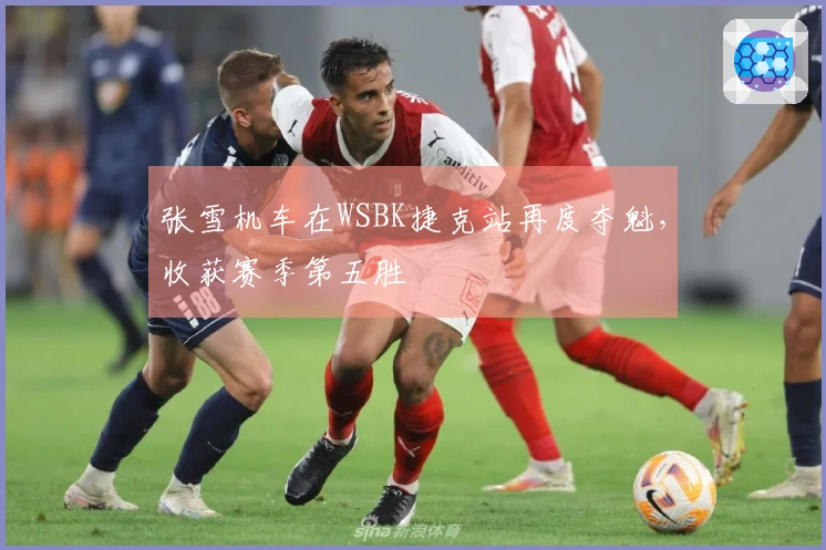 张雪机车在WSBK捷克站再度夺魁,收获赛季第五胜