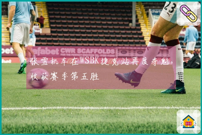 张雪机车在WSBK捷克站再度夺魁，收获赛季第五胜