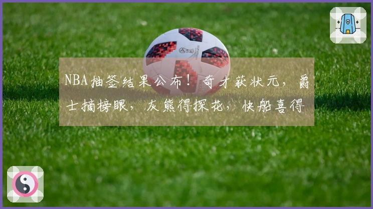 NBA抽签结果公布！奇才获状元，爵士摘榜眼，灰熊得探花，快船喜得第五签