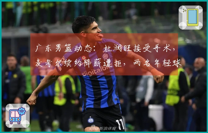 广东男篮动态:杜润旺接受手术,麦考尔续约降薪遭拒,两名年轻球员前往美国集训